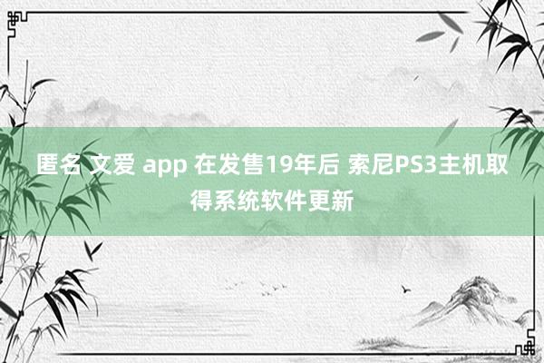 匿名 文爱 app 在发售19年后 索尼PS3主机取得系统软件更新