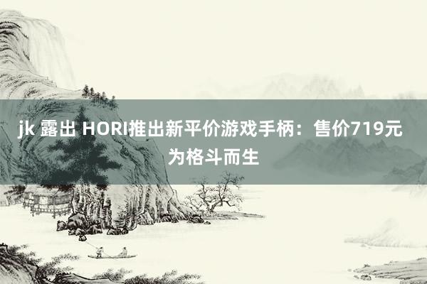 jk 露出 HORI推出新平价游戏手柄：售价719元 为格斗而生