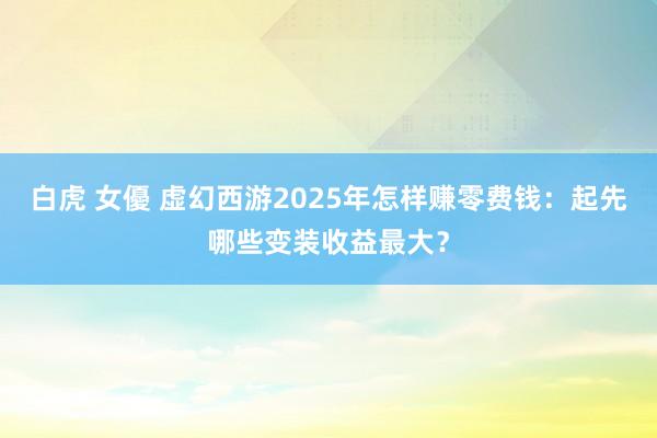 白虎 女優 虚幻西游2025年怎样赚零费钱：起先哪些变装收益最大？