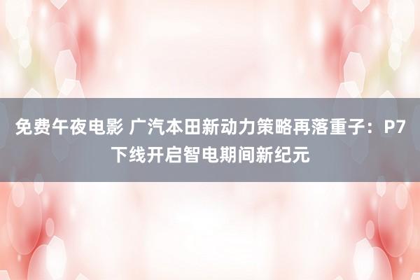 免费午夜电影 广汽本田新动力策略再落重子：P7下线开启智电期间新纪元
