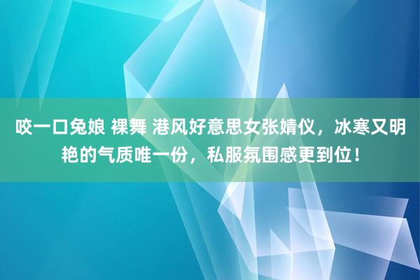 咬一口兔娘 裸舞 港风好意思女张婧仪,冰寒又明艳的气质唯一份,私服氛围感更到位!