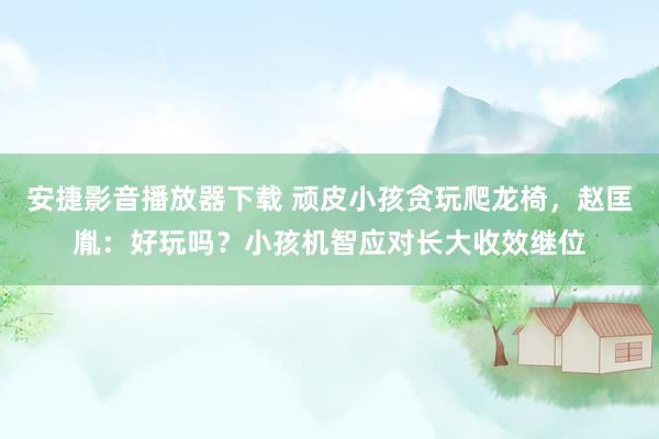 安捷影音播放器下载 顽皮小孩贪玩爬龙椅，赵匡胤：好玩吗？小孩机智应对长大收效继位