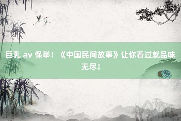 巨乳 av 保举！《中国民间故事》让你看过就品味无尽！
