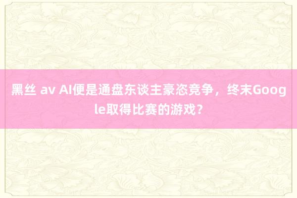 黑丝 av AI便是通盘东谈主豪恣竞争，终末Google取得比赛的游戏？