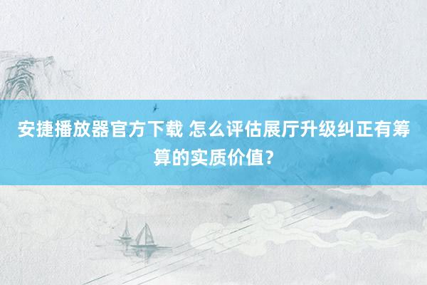 安捷播放器官方下载 怎么评估展厅升级纠正有筹算的实质价值？