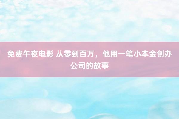 免费午夜电影 从零到百万，他用一笔小本金创办公司的故事
