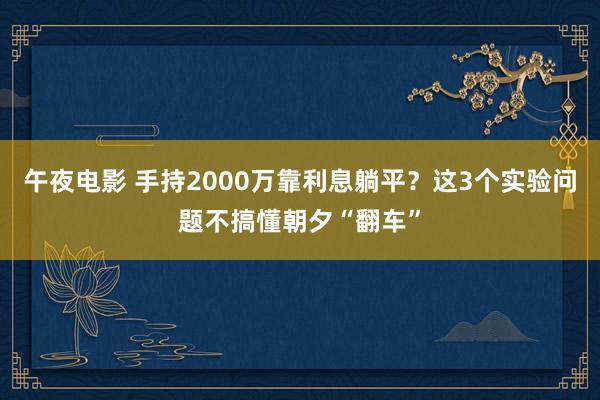 午夜电影 手持2000万靠利息躺平？这3个实验问题不搞懂朝夕“翻车”