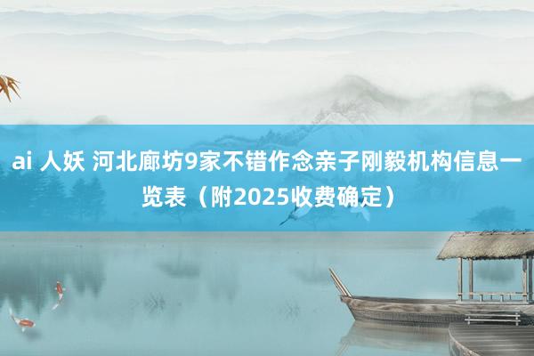 ai 人妖 河北廊坊9家不错作念亲子刚毅机构信息一览表（附2025收费确定）