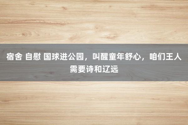 宿舍 自慰 国球进公园，叫醒童年舒心，咱们王人需要诗和辽远