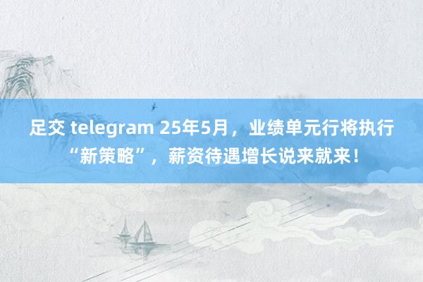 足交 telegram 25年5月，业绩单元行将执行“新策略”，薪资待遇增长说来就来！