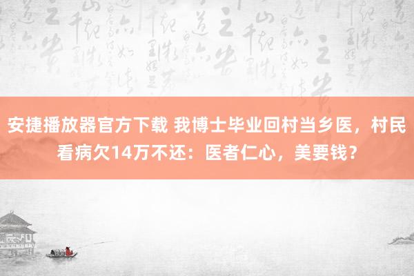 安捷播放器官方下载 我博士毕业回村当乡医，村民看病欠14万不还：医者仁心，美要钱？