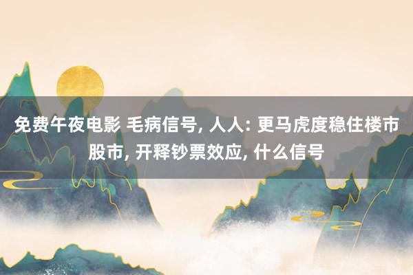 免费午夜电影 毛病信号， 人人: 更马虎度稳住楼市股市， 开释钞票效应， 什么信号