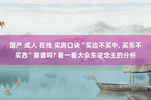 国产 成人 在线 买房口诀“买边不买中, 买东不买西”靠谱吗? 看一看大众东说念主的分析