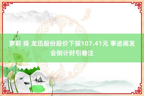 萝莉 操 龙迅股份股价下探107.41元 事迹阐发会倒计时引眷注