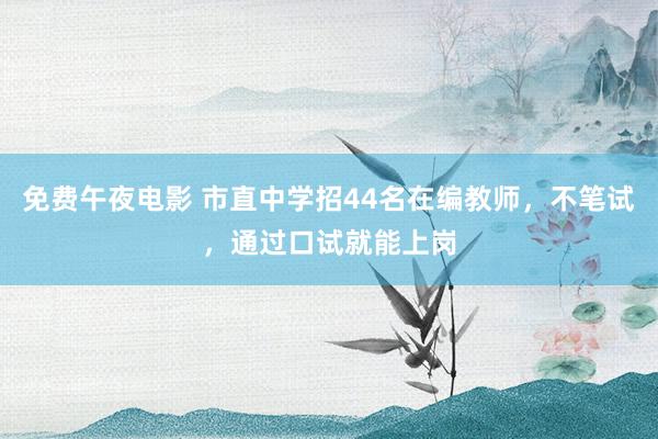 免费午夜电影 市直中学招44名在编教师，不笔试，通过口试就能上岗