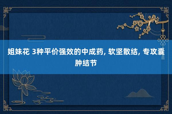 姐妹花 3种平价强效的中成药, 软坚散结, 专攻囊肿结节