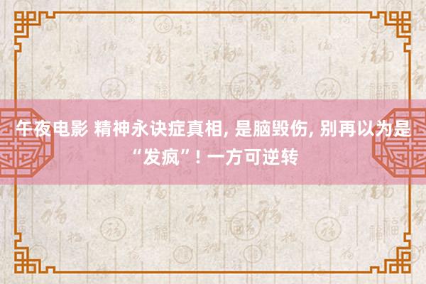 午夜电影 精神永诀症真相， 是脑毁伤， 别再以为是“发疯”! 一方可逆转