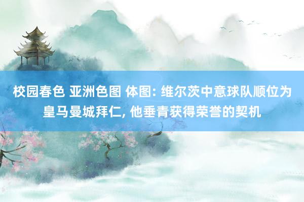 校园春色 亚洲色图 体图: 维尔茨中意球队顺位为皇马曼城拜仁， 他垂青获得荣誉的契机