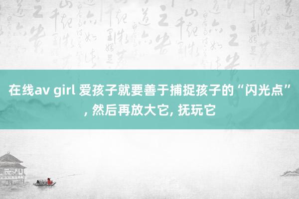 在线av girl 爱孩子就要善于捕捉孩子的“闪光点”， 然后再放大它， 抚玩它