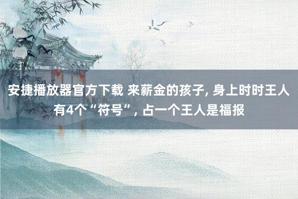 安捷播放器官方下载 来薪金的孩子， 身上时时王人有4个“符号”， 占一个王人是福报