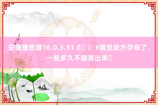安捷播放器16.0.3.51 🔥嗅觉我方孕珠了，<a href=