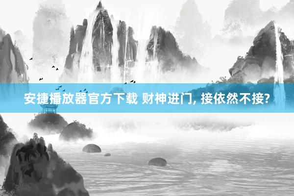 安捷播放器官方下载 财神进门， 接依然不接?