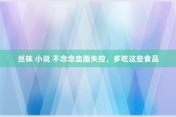 丝袜 小说 不念念血脂失控，多吃这些食品