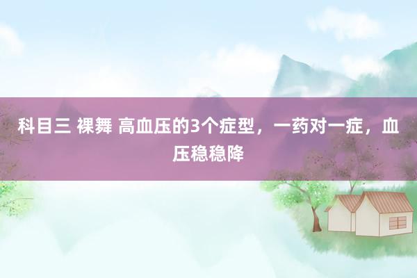 科目三 裸舞 高血压的3个症型，一药对一症，血压稳稳降