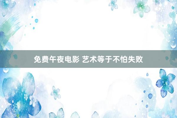 免费午夜电影 艺术等于不怕失败