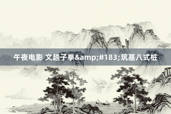 午夜电影 文趟子拳&#183;筑基八式桩