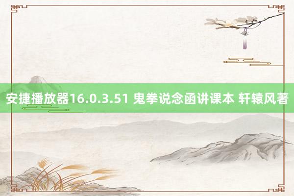 安捷播放器16.0.3.51 鬼拳说念函讲课本 轩辕风著