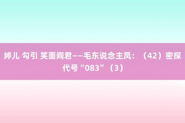 婷儿 勾引 笑面阎君——毛东说念主凤：（42）密探代号“083”（3）