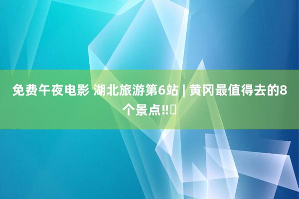 免费午夜电影 湖北旅游第6站 | 黄冈最值得去的8个景点‼️