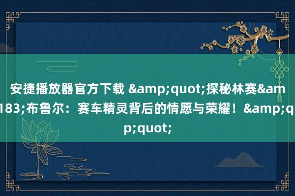 安捷播放器官方下载 &quot;探秘林赛&#183;布鲁尔：赛车精灵背后的情愿与荣耀！&quot;