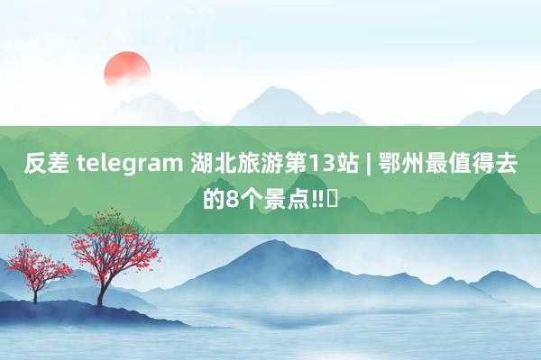 反差 telegram 湖北旅游第13站 | 鄂州最值得去的8个景点‼️