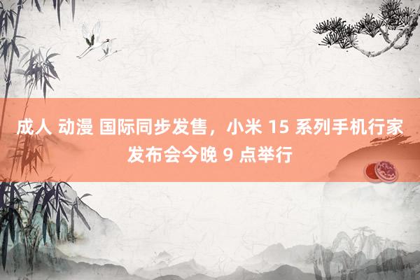成人 动漫 国际同步发售，小米 15 系列手机行家发布会今晚 9 点举行