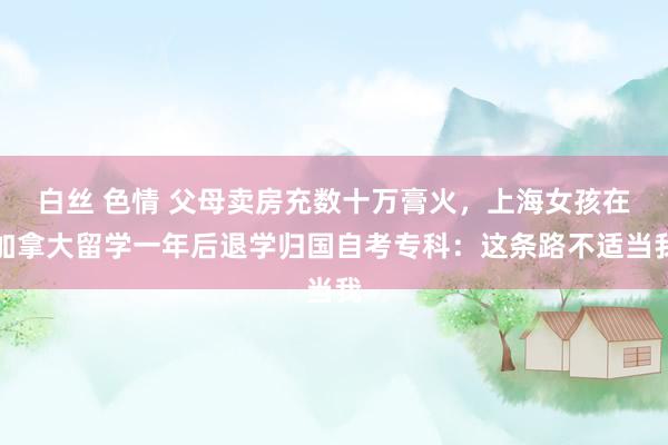 白丝 色情 父母卖房充数十万膏火，上海女孩在加拿大留学一年后退学归国自考专科：这条路不适当我